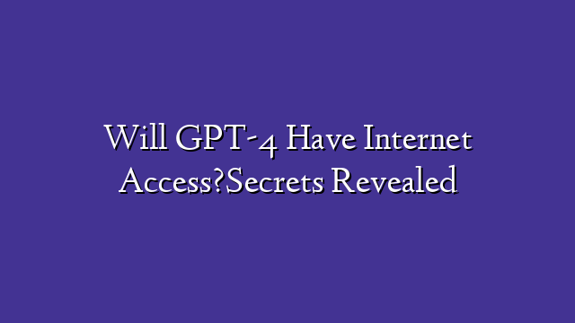 Will GPT-4 Have Internet Access?Secrets Revealed