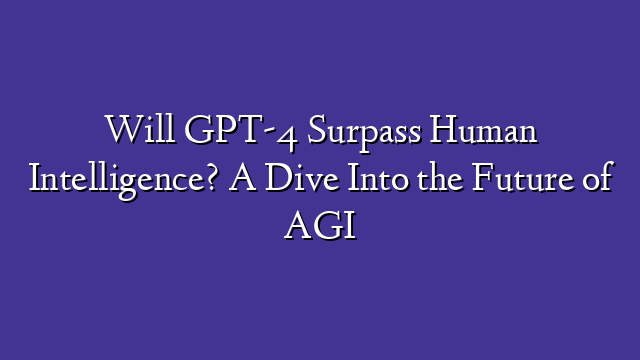 Will GPT-4 Surpass Human Intelligence? A Dive Into the Future of AGI